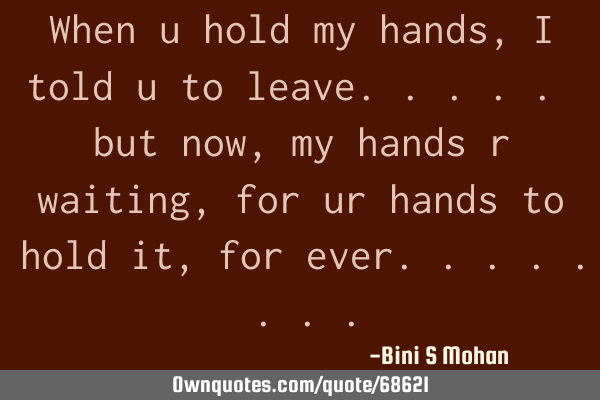When u hold my hands, i told u to leave..... but now,my hands r waiting, for ur hands to hold it,