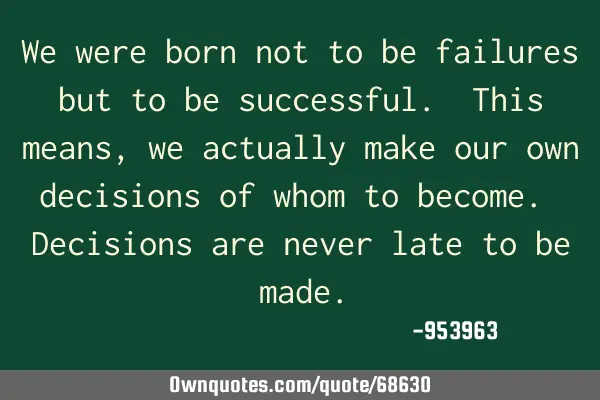 We were born not to be failures but to be successful. This means, we actually make our own