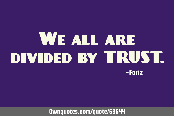 We all are divided by TRUST