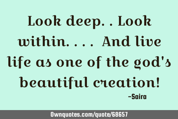 Look deep..look within.... And live life as one of the god