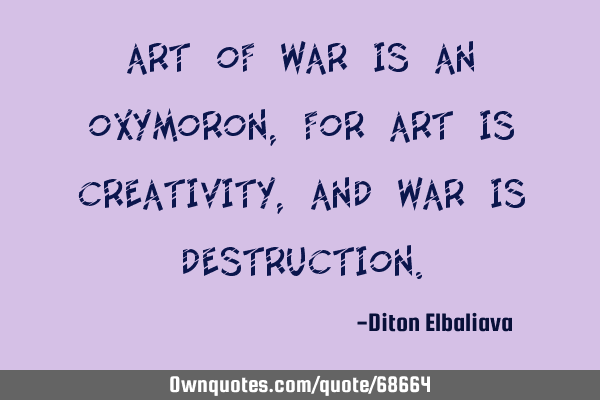 Art of war is an oxymoron, for art is creativity, and war is