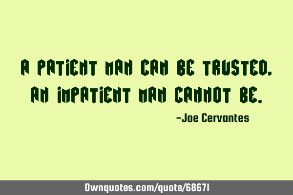 A patient man can be trusted, an impatient man cannot