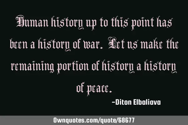 Human history up to this point has been a history of war. Let us make the remaining portion of