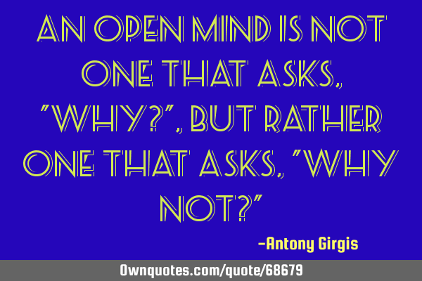 An open mind is not one that asks, "Why?", but rather one that asks, "Why not?"