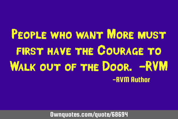 People who want More must first have the Courage to Walk out of the Door. -RVM