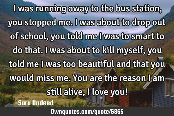 I was running away to the bus station, you stopped me. I was about to drop out of school, you told