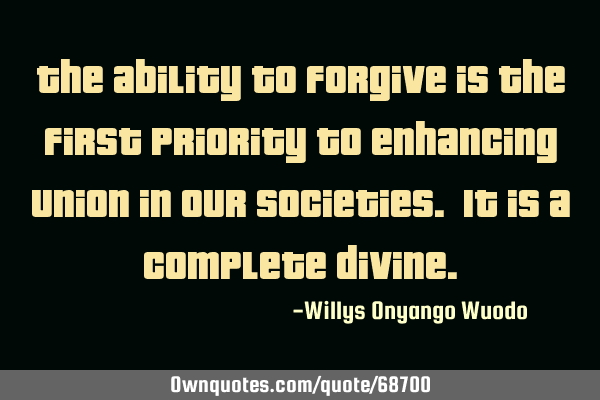 The ability to forgive is the first priority to enhancing union in our societies. It is a complete
