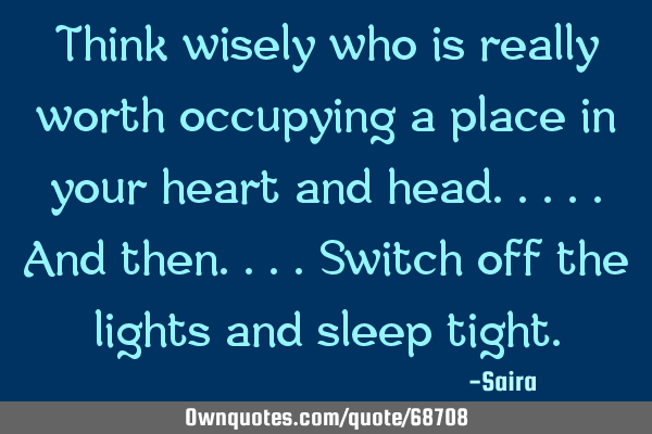 Think wisely who is really worth occupying a place in your heart and head.....and then....switch