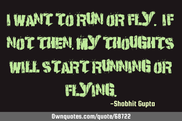 I want to run or fly. if not then, my thoughts will start running or