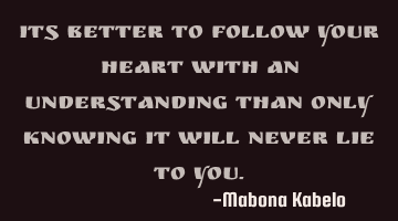 Its better to follow your heart with an understanding than only knowing it will never lie to you.