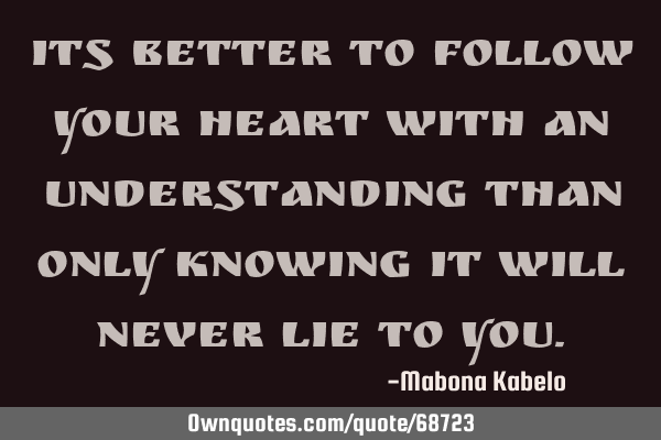 Its better to follow your heart with an understanding than only knowing it will never lie to