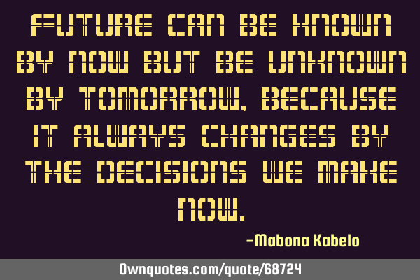 Future can be known by now but be unknown by tomorrow, because it always changes by the decisions