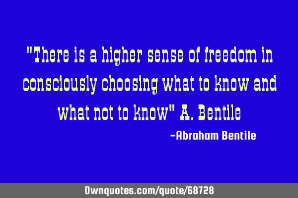"There is a higher sense of freedom in consciously choosing what to know and what not to know" A.B