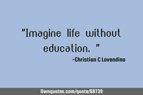 "Imagine life without education."