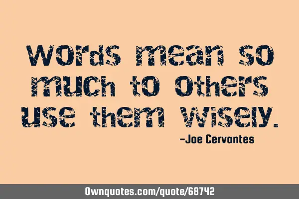 Words mean so much to others use them
