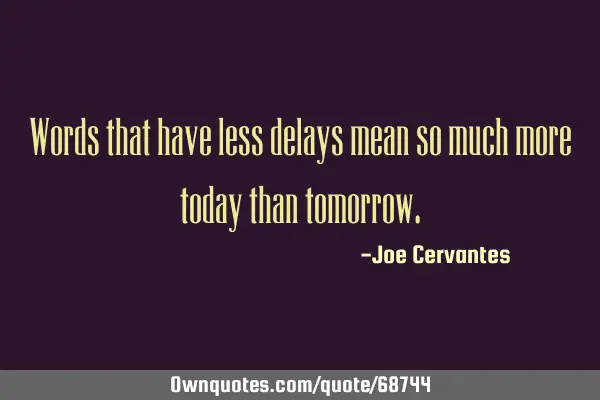 Words that have less delays mean so much more today than