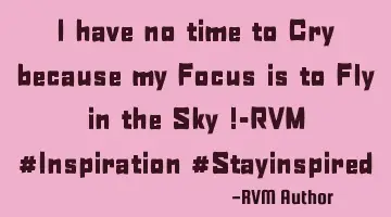 I have no time to Cry because my Focus is to Fly in the Sky !-RVM #Inspiration #Stayinspired