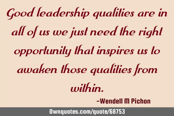 Good leadership qualities are in all of us we just need the right opportunity that inspires us to