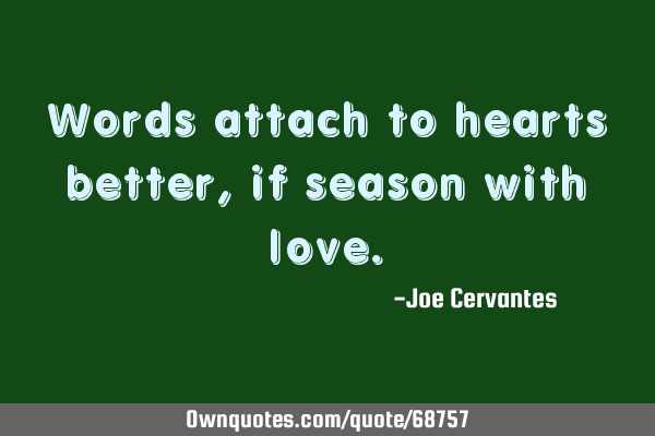 Words attach to hearts better, if season with