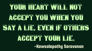 Your heart will not accept you when you say a lie, even if others accept your lie.