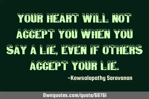 Your heart will not accept you when you say a lie, even if others accept your
