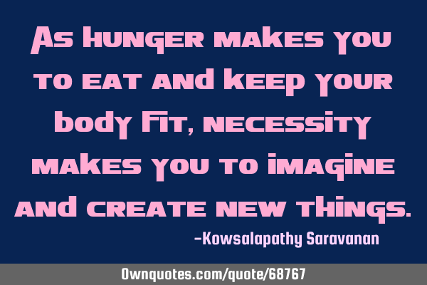 As hunger makes you to eat and keep your body fit, necessity makes you to imagine and create new