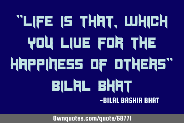 "Life is that, which you live for the happiness of others" Bilal B
