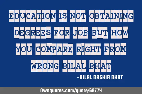"EDUCATION IS NOT OBTAINING DEGREES FOR JOB, BUT HOW YOU COMPARE RIGHT FROM WRONG" BILAL B