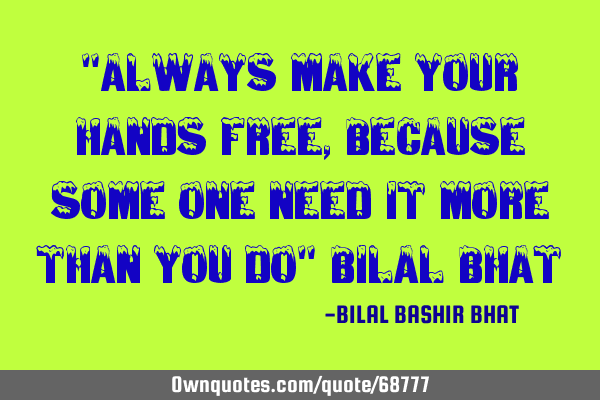 "ALWAYS MAKE YOUR HANDS FREE, BECAUSE SOME ONE NEED IT MORE THAN YOU DO" BILAL BHAT