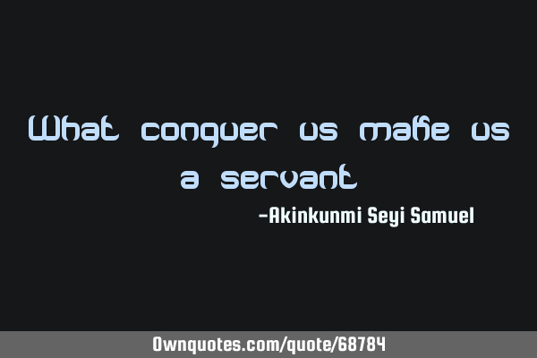 What conquer us make us a