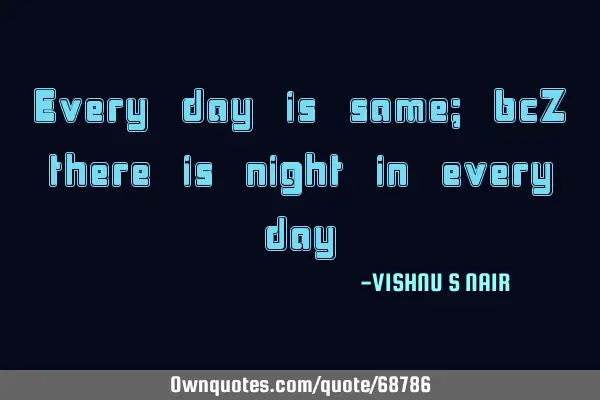 Every day is same; bcZ there is night in every