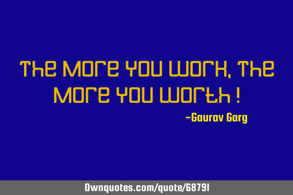 The More You Work, The More You Worth !
