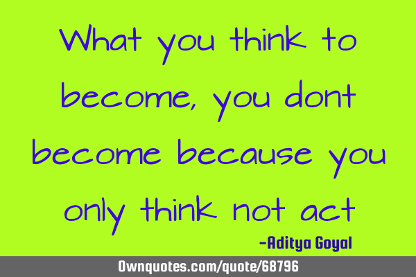 What you think to become,you dont become because you only think not