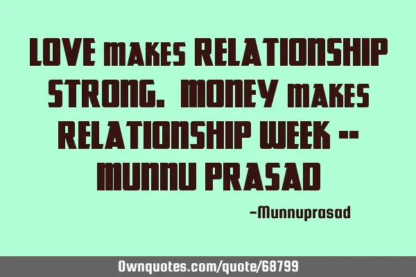 LOVE makes RELATIONSHIP STRONG. MONEY makes RELATIONSHIP WEEK -- MUNNU PRASAD