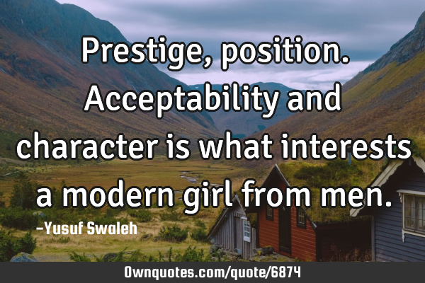 Prestige,position.acceptability and character is what interests a modern girl from