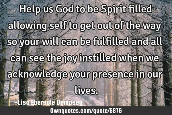 Help us God to be Spirit filled allowing self to get out of the way so your will can be fulfilled