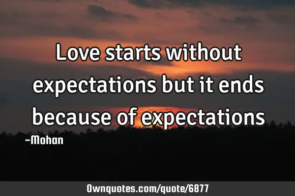 Love starts without expectations but it ends because of