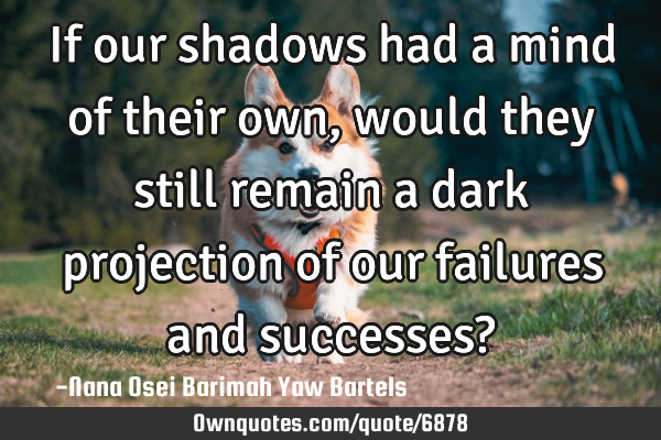 If our shadows had a mind of their own, would they still remain a dark projection of our failures