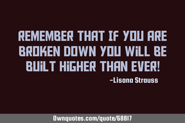 Remember That If You Are Broken Down You Will Be Built Higher Than Ever!