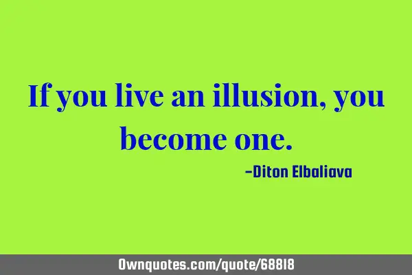 If you live an illusion, you become