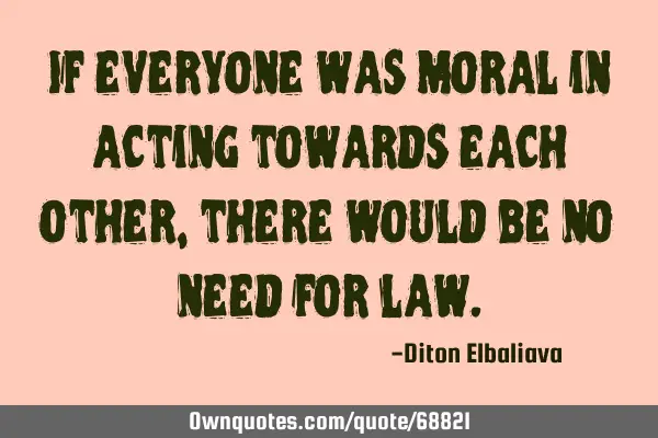 If everyone was moral in acting towards each other, there would be no need for