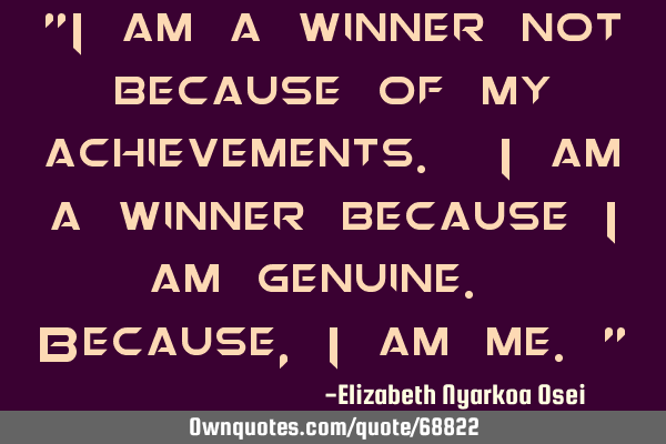 "I am a winner not because of my achievements. I am a winner because I am genuine. Because, I am