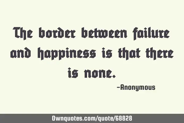 The border between failure and happiness is that there is