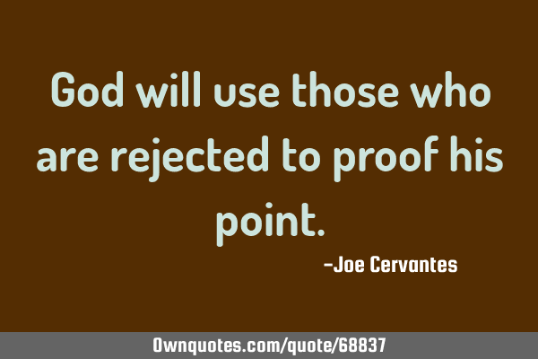 God will use those who are rejected to proof his