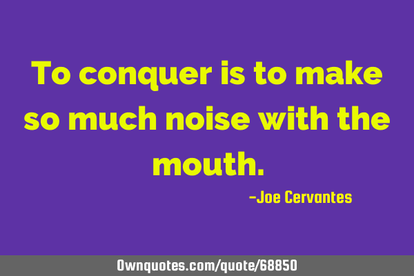 To conquer is to make so much noise with the