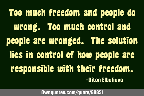 Too much freedom and people do wrong. Too much control and people are wronged. The solution lies in
