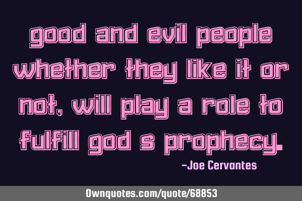Good and evil people whether they like it or not, will play a role to fulfill God