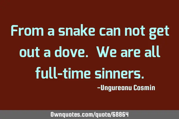 From a snake can not get out a dove. We are all full-time