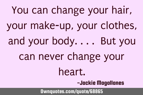 You can change your hair, your make-up, your clothes, and your body.... But you can never change