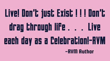Live! Don't just Exist ! ! ! Don't drag through life . . . Live each day as a Celebration!-RVM